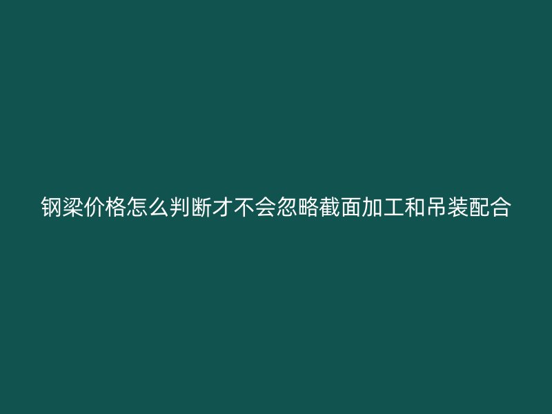 鋼梁價(jià)格怎么判斷才不會忽略截面加工和吊裝配合