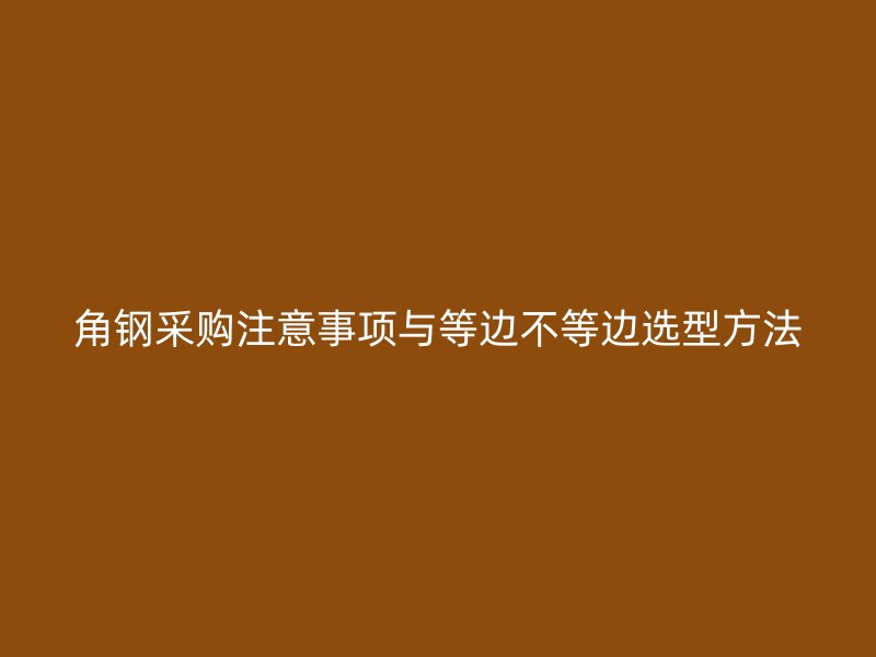 角鋼采購注意事項(xiàng)與等邊不等邊選型方法