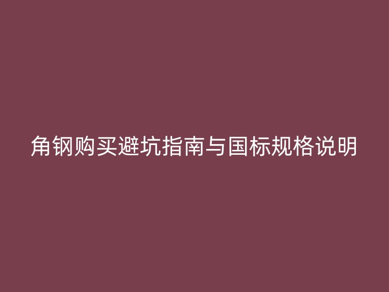角鋼購買避坑指南與國標規(guī)格說明
