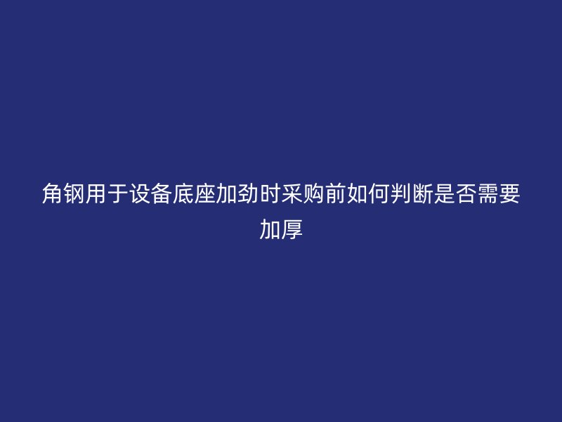 角鋼用于設(shè)備底座加勁時采購前如何判斷是否需要加厚