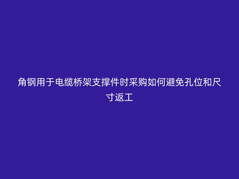 角鋼用于電纜橋架支撐件時(shí)采購如何避免孔位和尺寸返工