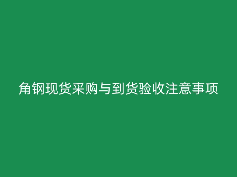 角鋼現(xiàn)貨采購(gòu)與到貨驗(yàn)收注意事項(xiàng)