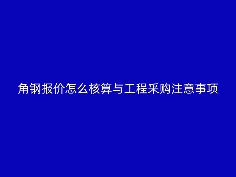 角鋼報價怎么核算與工程采購注意事項