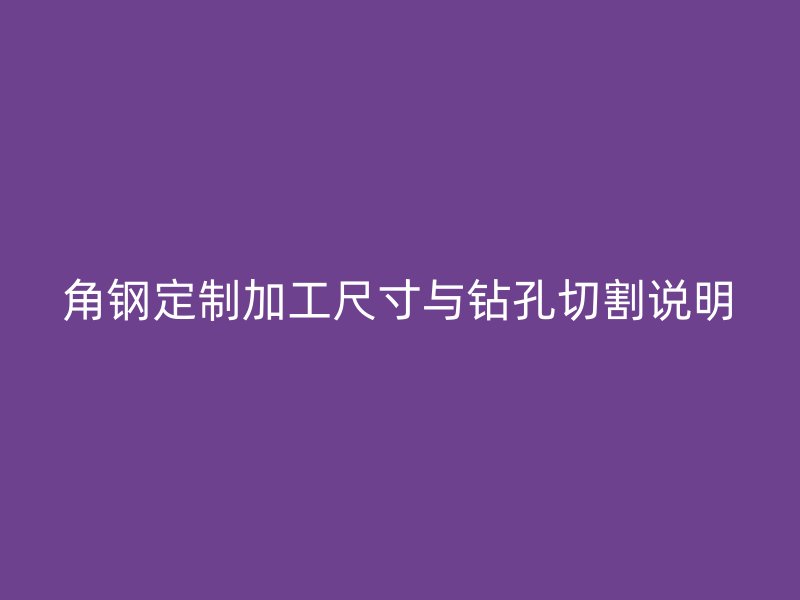 角鋼定制加工尺寸與鉆孔切割說(shuō)明