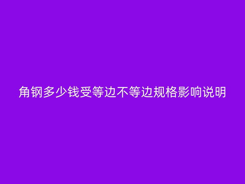 角鋼多少錢(qián)受等邊不等邊規(guī)格影響說(shuō)明