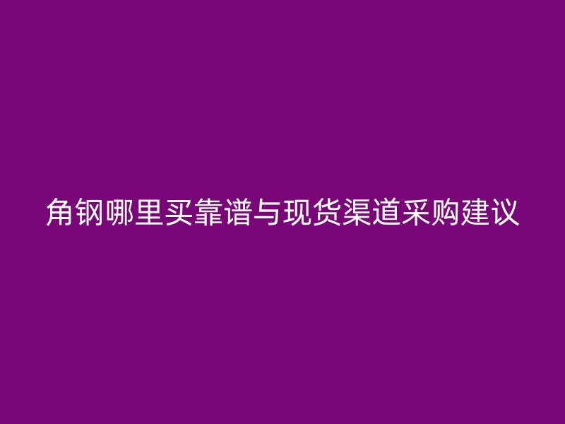 角鋼哪里買(mǎi)靠譜與現(xiàn)貨渠道采購(gòu)建議