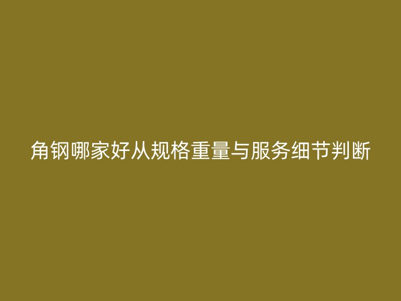 角鋼哪家好從規(guī)格重量與服務細節(jié)判斷