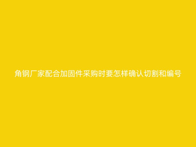 角鋼廠家配合加固件采購(gòu)時(shí)要怎樣確認(rèn)切割和編號(hào)