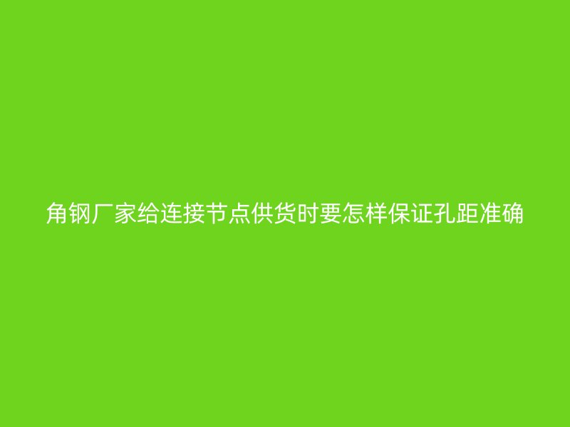 角鋼廠家給連接節(jié)點(diǎn)供貨時(shí)要怎樣保證孔距準(zhǔn)確