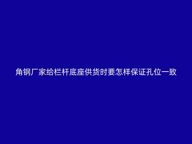 角鋼廠家給欄桿底座供貨時(shí)要怎樣保證孔位一致