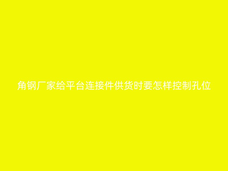 角鋼廠家給平臺(tái)連接件供貨時(shí)要怎樣控制孔位