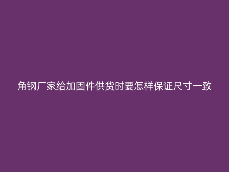 角鋼廠家給加固件供貨時要怎樣保證尺寸一致