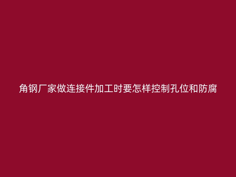 角鋼廠家做連接件加工時(shí)要怎樣控制孔位和防腐