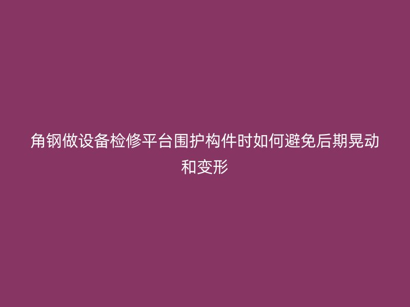 角鋼做設(shè)備檢修平臺圍護(hù)構(gòu)件時如何避免后期晃動和變形