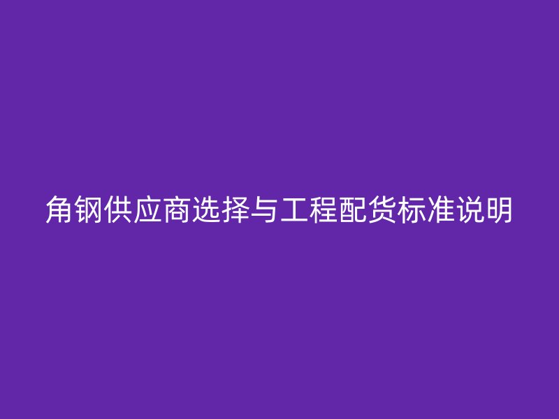 角鋼供應(yīng)商選擇與工程配貨標(biāo)準(zhǔn)說明