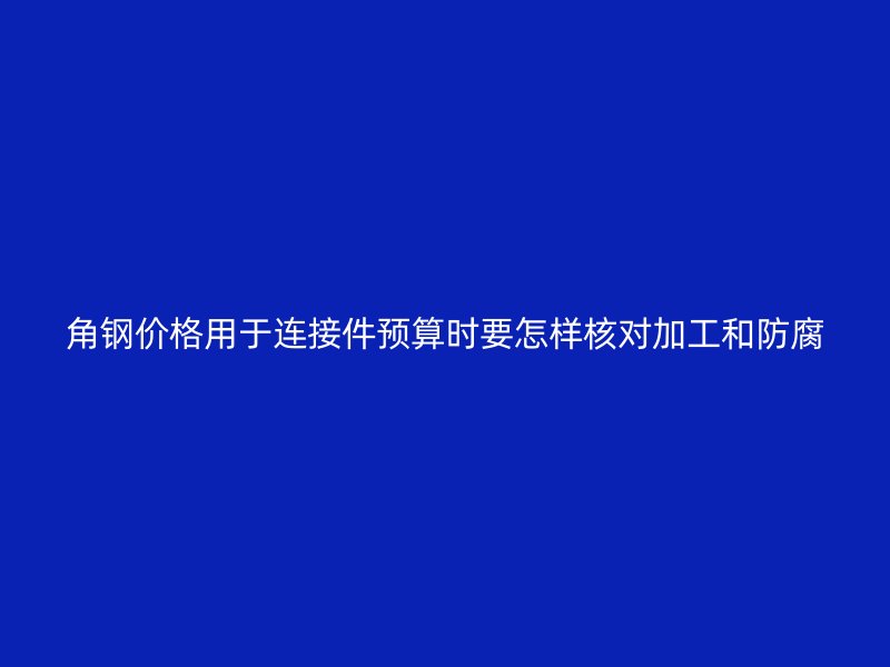 角鋼價(jià)格用于連接件預(yù)算時(shí)要怎樣核對(duì)加工和防腐