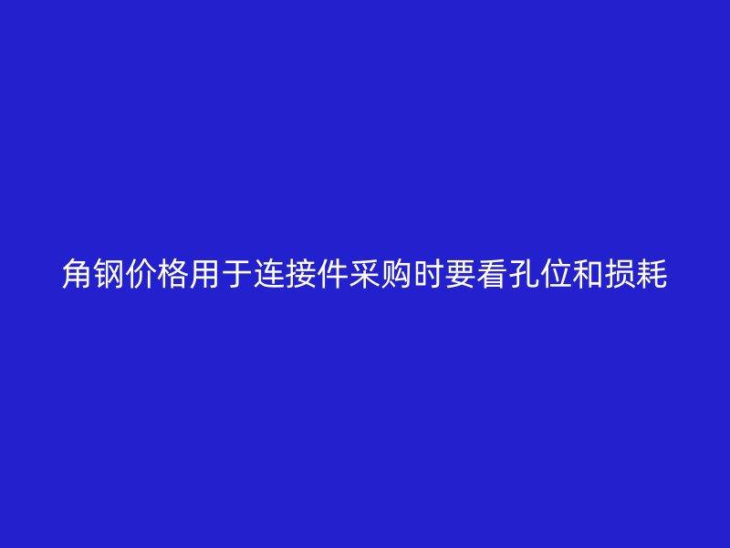 角鋼價(jià)格用于連接件采購(gòu)時(shí)要看孔位和損耗