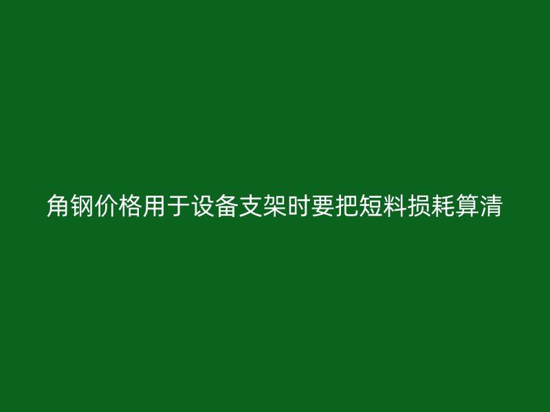角鋼價格用于設(shè)備支架時要把短料損耗算清
