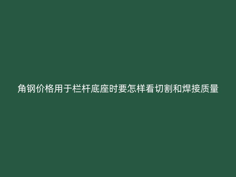 角鋼價格用于欄桿底座時要怎樣看切割和焊接質(zhì)量