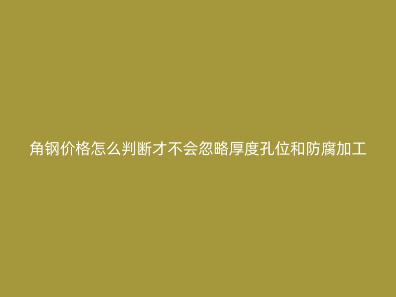 角鋼價(jià)格怎么判斷才不會忽略厚度孔位和防腐加工