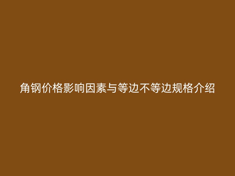 角鋼價(jià)格影響因素與等邊不等邊規(guī)格介紹