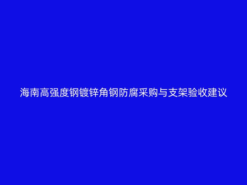 海南高強(qiáng)度鋼鍍鋅角鋼防腐采購(gòu)與支架驗(yàn)收建議