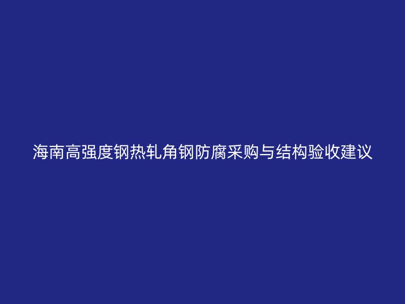 海南高強度鋼熱軋角鋼防腐采購與結構驗收建議