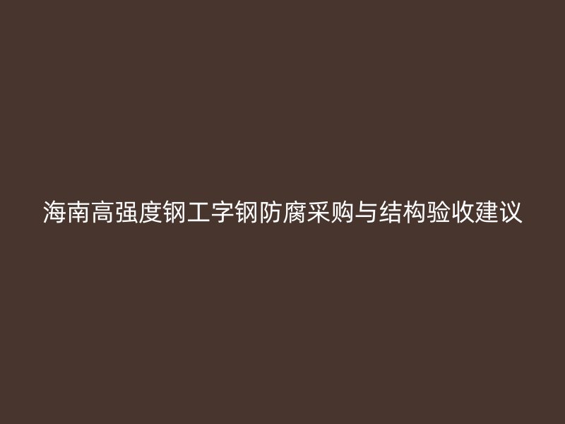 海南高強(qiáng)度鋼工字鋼防腐采購(gòu)與結(jié)構(gòu)驗(yàn)收建議