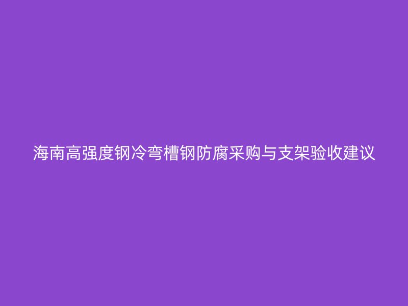 海南高強(qiáng)度鋼冷彎槽鋼防腐采購與支架驗收建議