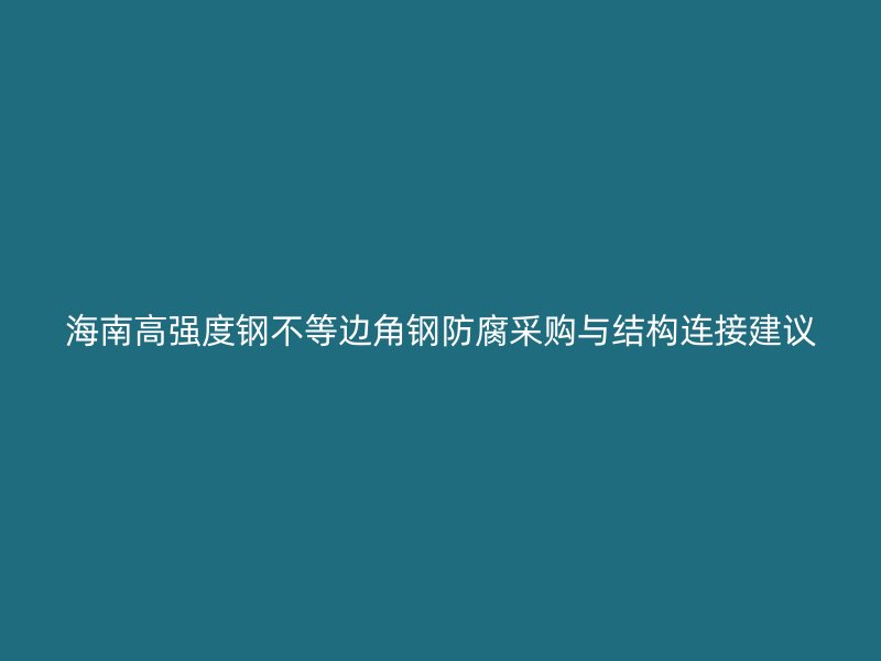 海南高強度鋼不等邊角鋼防腐采購與結(jié)構(gòu)連接建議