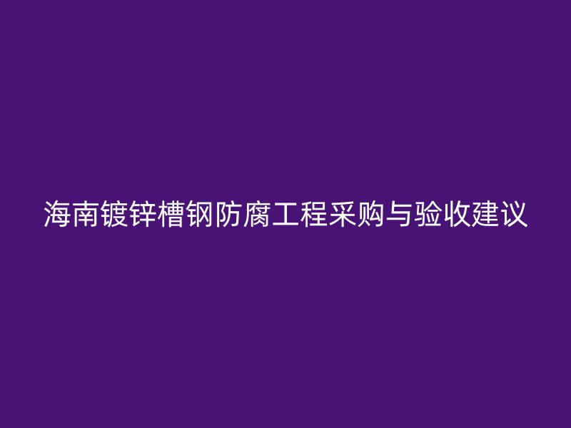 海南鍍鋅槽鋼防腐工程采購(gòu)與驗(yàn)收建議