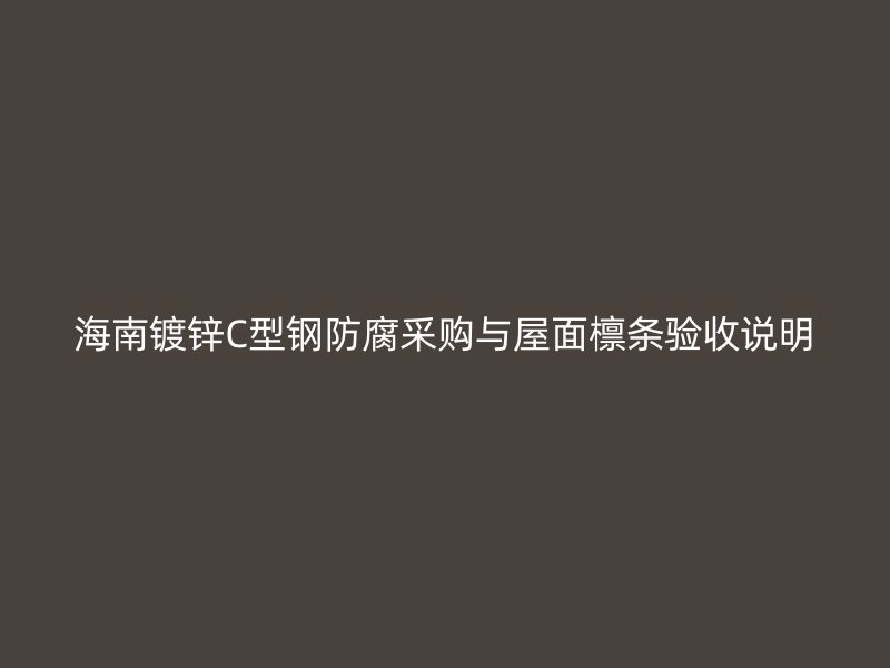 海南鍍鋅C型鋼防腐采購與屋面檁條驗(yàn)收說明