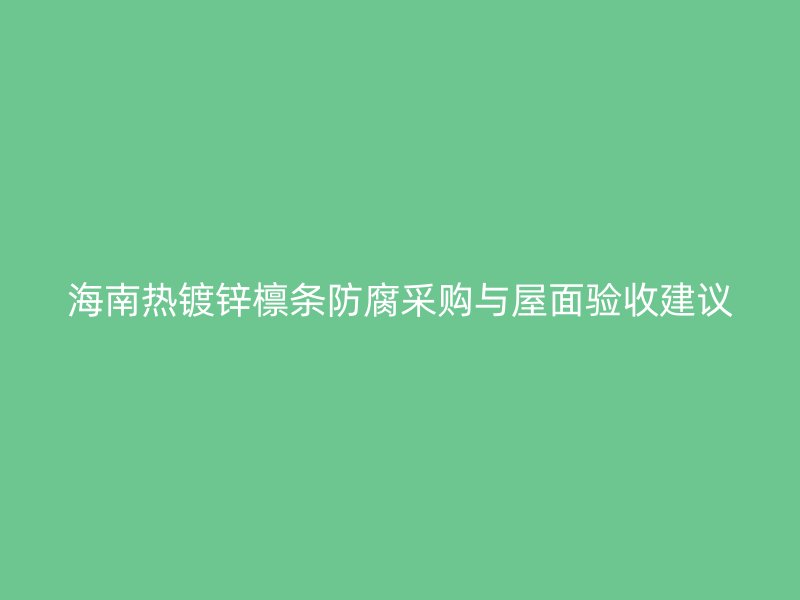 海南熱鍍鋅檁條防腐采購(gòu)與屋面驗(yàn)收建議