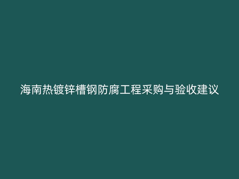 海南熱鍍鋅槽鋼防腐工程采購(gòu)與驗(yàn)收建議