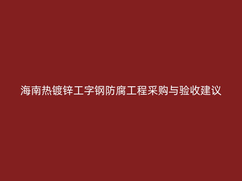 海南熱鍍鋅工字鋼防腐工程采購與驗(yàn)收建議