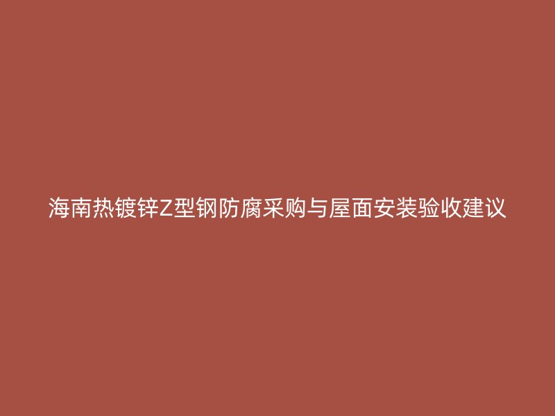 海南熱鍍鋅Z型鋼防腐采購與屋面安裝驗(yàn)收建議