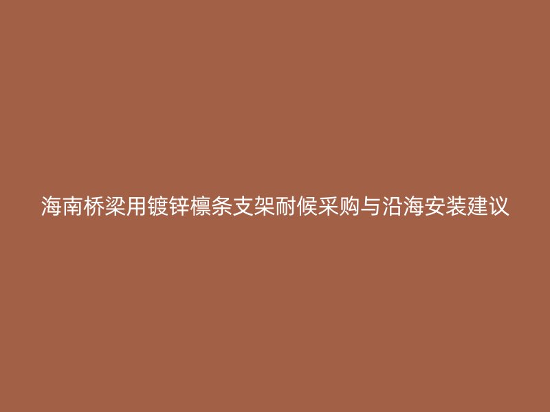 海南橋梁用鍍鋅檁條支架耐候采購(gòu)與沿海安裝建議