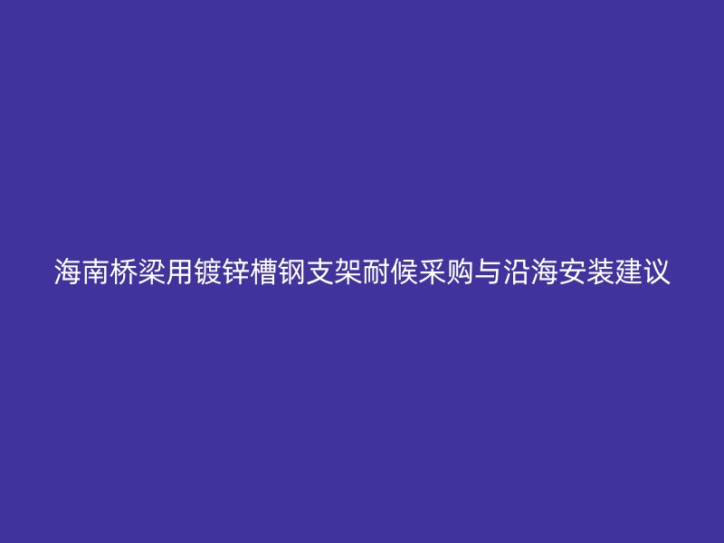 海南橋梁用鍍鋅槽鋼支架耐候采購與沿海安裝建議