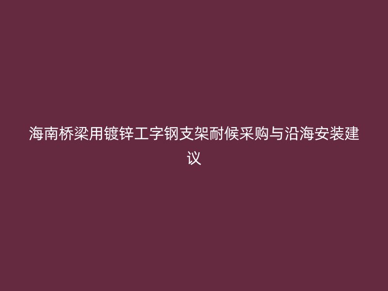 海南橋梁用鍍鋅工字鋼支架耐候采購(gòu)與沿海安裝建議