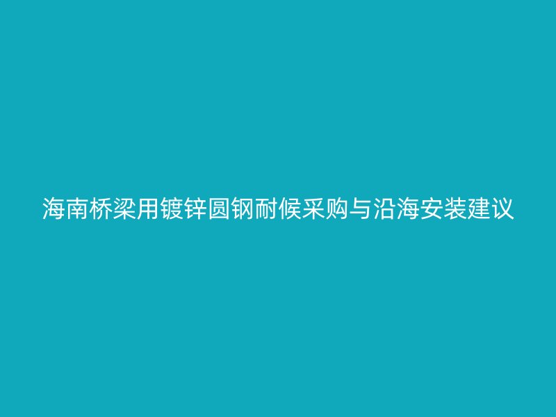 海南橋梁用鍍鋅圓鋼耐候采購(gòu)與沿海安裝建議