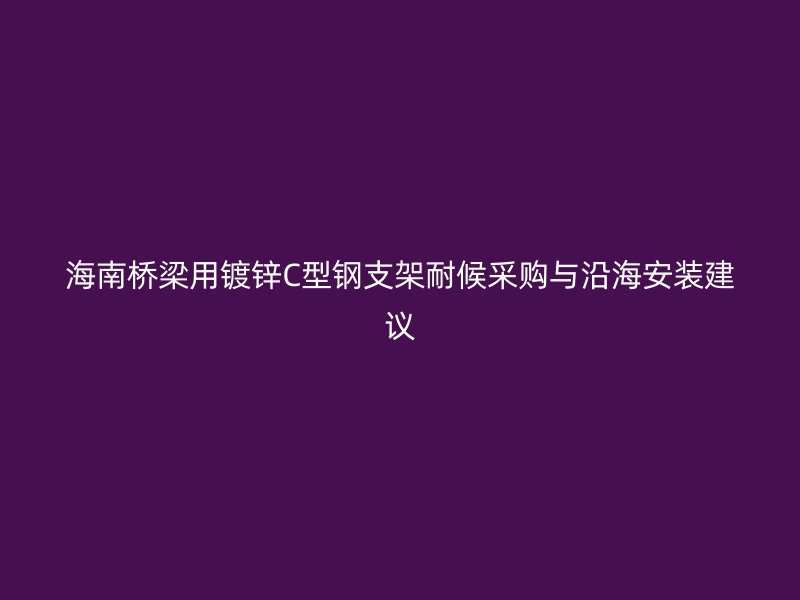 海南橋梁用鍍鋅C型鋼支架耐候采購(gòu)與沿海安裝建議