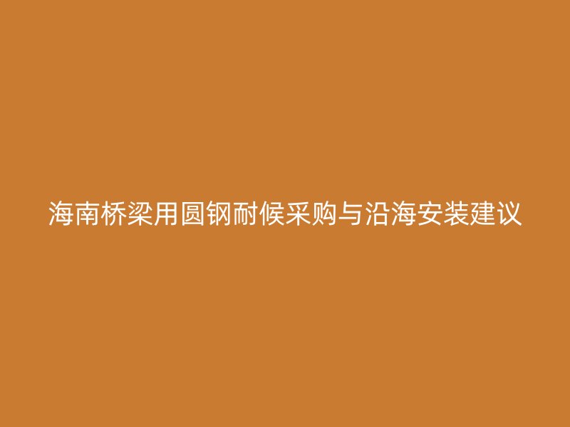 海南橋梁用圓鋼耐候采購與沿海安裝建議