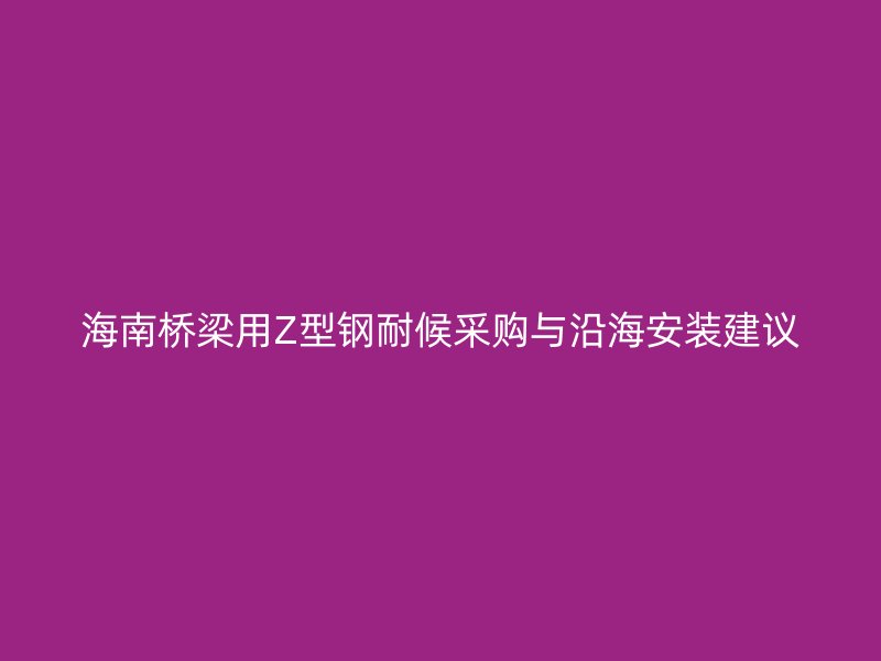 海南橋梁用Z型鋼耐候采購(gòu)與沿海安裝建議