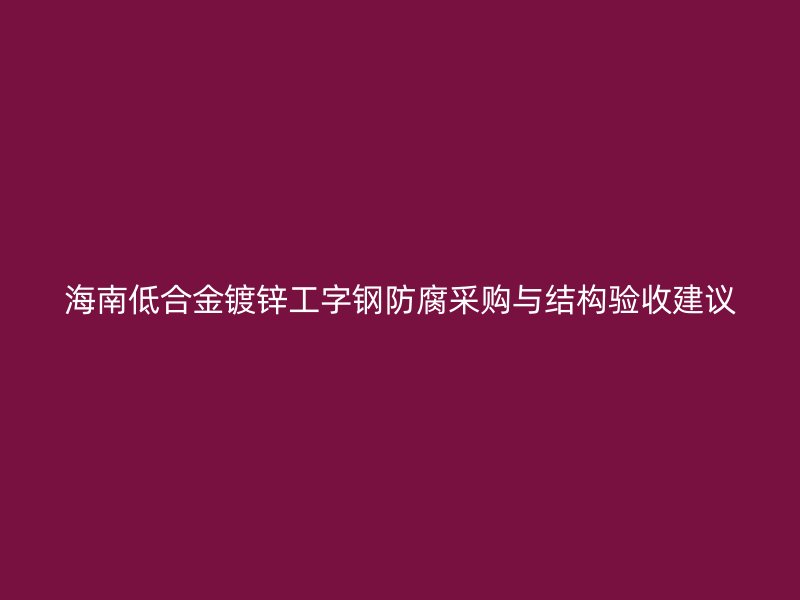海南低合金鍍鋅工字鋼防腐采購(gòu)與結(jié)構(gòu)驗(yàn)收建議