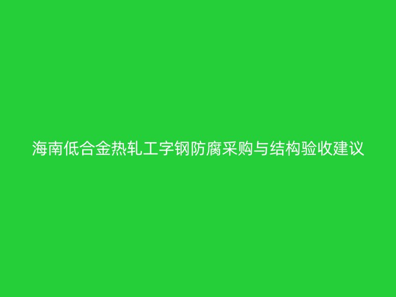 海南低合金熱軋工字鋼防腐采購(gòu)與結(jié)構(gòu)驗(yàn)收建議
