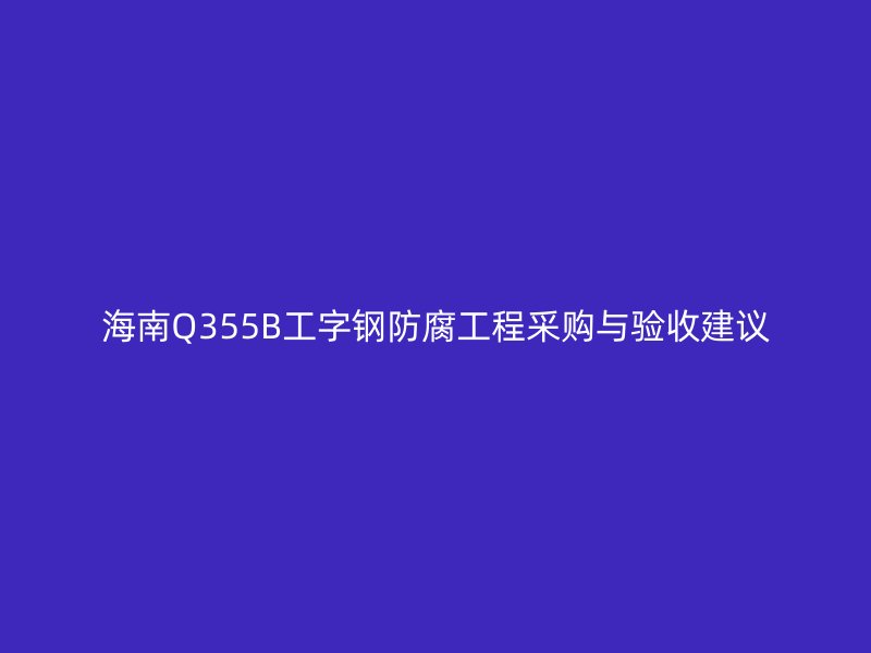 海南Q355B工字鋼防腐工程采購(gòu)與驗(yàn)收建議