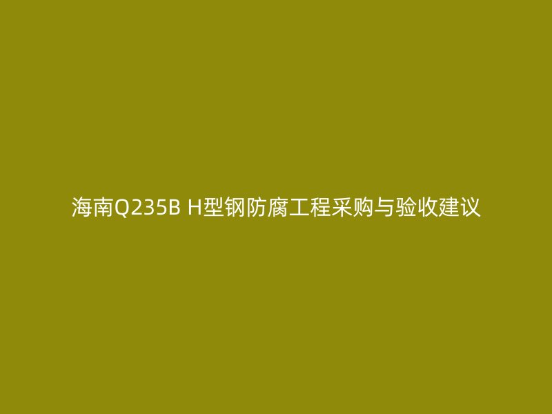 海南Q235B H型鋼防腐工程采購與驗(yàn)收建議