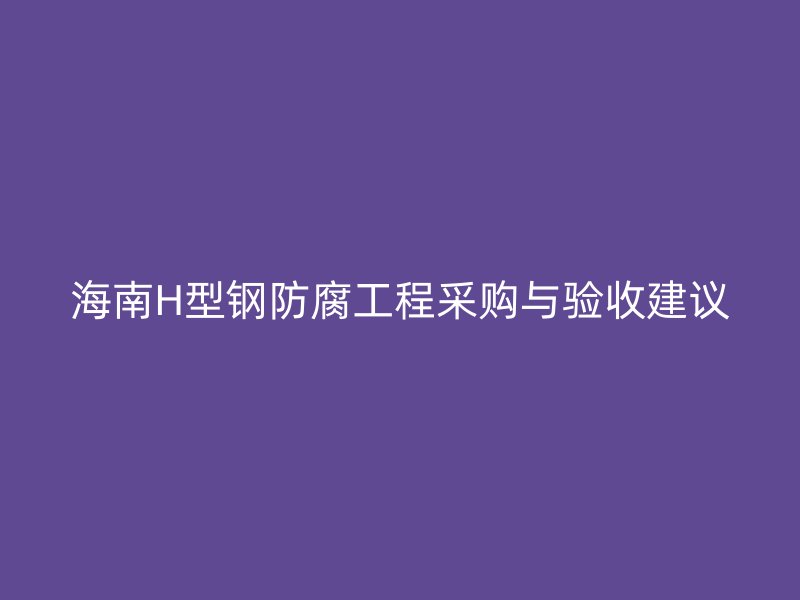 海南H型鋼防腐工程采購與驗(yàn)收建議