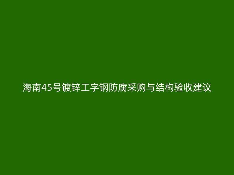 海南45號鍍鋅工字鋼防腐采購與結(jié)構(gòu)驗收建議