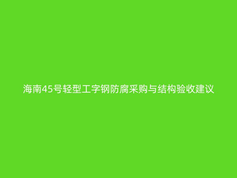 海南45號輕型工字鋼防腐采購與結(jié)構(gòu)驗收建議